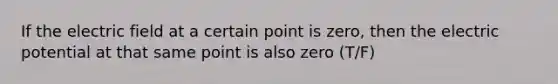 If the electric field at a certain point is zero, then the electric potential at that same point is also zero (T/F)