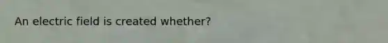 An electric field is created whether?