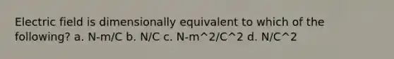 Electric field is dimensionally equivalent to which of the following? a. N-m/C b. N/C c. N-m^2/C^2 d. N/C^2