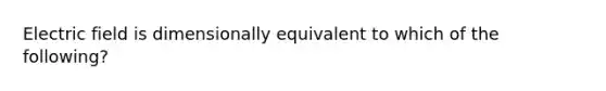 Electric field is dimensionally equivalent to which of the following?