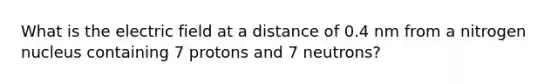 What is the electric field at a distance of 0.4 nm from a nitrogen nucleus containing 7 protons and 7 neutrons?