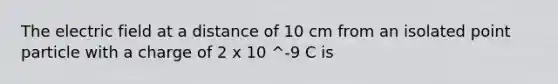 The electric field at a distance of 10 cm from an isolated point particle with a charge of 2 x 10 ^-9 C is