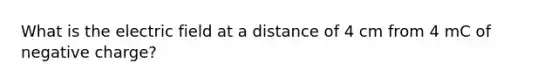 What is the electric field at a distance of 4 cm from 4 mC of negative charge?