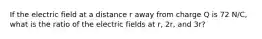 If the electric field at a distance r away from charge Q is 72 N/C, what is the ratio of the electric fields at r, 2r, and 3r?