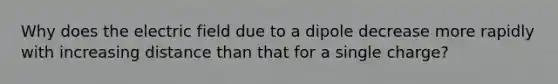 Why does the electric field due to a dipole decrease more rapidly with increasing distance than that for a single charge?