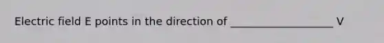 Electric field E points in the direction of ___________________ V