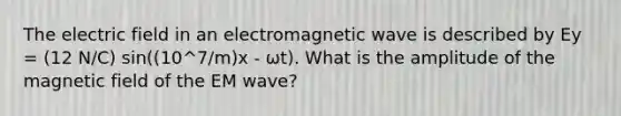 The electric field in an electromagnetic wave is described by Ey = (12 N/C) sin((10^7/m)x ‐ ωt). What is the amplitude of the magnetic field of the EM wave?