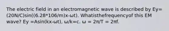 The electric field in an electromagnetic wave is described by Ey=(20N/C)sin((6.28*106/m)x-ωt). Whatisthefrequencyof this EM wave? Ey =Asin(kx-ωt), ω/k=c. ω = 2π/T = 2πf.