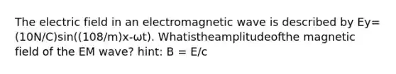 The electric field in an electromagnetic wave is described by Ey=(10N/C)sin((108/m)x-ωt). Whatistheamplitudeofthe magnetic field of the EM wave? hint: B = E/c