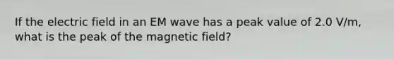 If the electric field in an EM wave has a peak value of 2.0 V/m, what is the peak of the magnetic field?