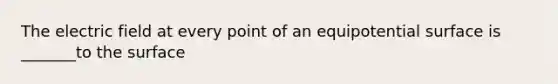 The electric field at every point of an equipotential surface is _______to the surface