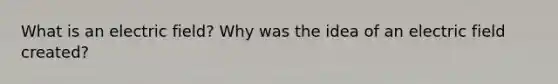 What is an electric field? Why was the idea of an electric field created?