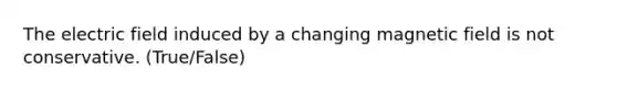 The electric field induced by a changing magnetic field is not conservative. (True/False)
