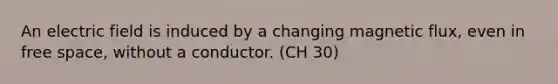 An electric field is induced by a changing magnetic flux, even in free space, without a conductor. (CH 30)