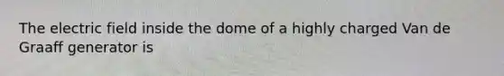 The electric field inside the dome of a highly charged Van de Graaff generator is