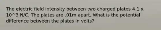 The electric field intensity between two charged plates 4.1 x 10^3 N/C. The plates are .01m apart. What is the potential difference between the plates in volts?