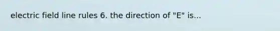 electric field line rules 6. the direction of "E" is...