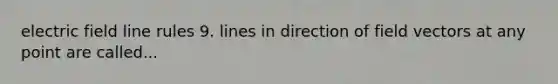 electric field line rules 9. lines in direction of field vectors at any point are called...