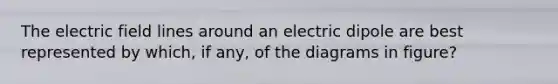 The electric field lines around an electric dipole are best represented by which, if any, of the diagrams in figure?