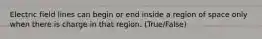 Electric field lines can begin or end inside a region of space only when there is charge in that region. (True/False)