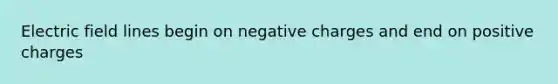 Electric field lines begin on negative charges and end on positive charges