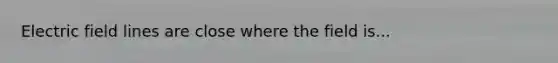 Electric field lines are close where the field is...