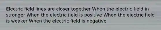 Electric field lines are closer together When the electric field in stronger When the electric field is positive When the electric field is weaker When the electric field is negative