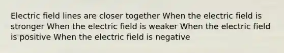 Electric field lines are closer together When the electric field is stronger When the electric field is weaker When the electric field is positive When the electric field is negative