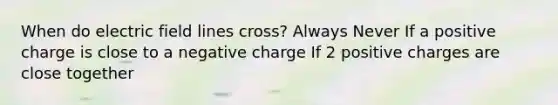 When do electric field lines cross? Always Never If a positive charge is close to a negative charge If 2 positive charges are close together