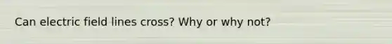 Can electric field lines cross? Why or why not?
