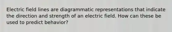 Electric field lines are diagrammatic representations that indicate the direction and strength of an electric field. How can these be used to predict behavior?