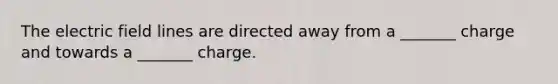 The electric field lines are directed away from a _______ charge and towards a _______ charge.