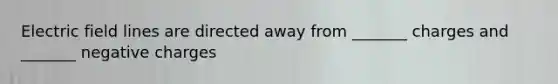 Electric field lines are directed away from _______ charges and _______ negative charges