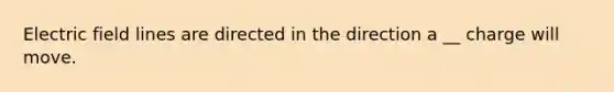 Electric field lines are directed in the direction a __ charge will move.