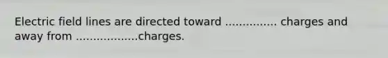 Electric field lines are directed toward ............... charges and away from ..................charges.