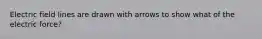 Electric field lines are drawn with arrows to show what of the electric force?