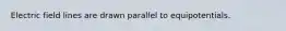 Electric field lines are drawn parallel to equipotentials.