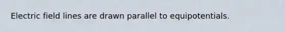 Electric field lines are drawn parallel to equipotentials.