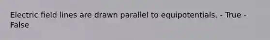 Electric field lines are drawn parallel to equipotentials. - True - False