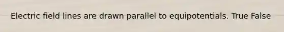 Electric field lines are drawn parallel to equipotentials. True False