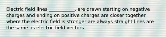 Electric field lines ___________. are drawn starting on negative charges and ending on positive charges are closer together where the electric field is stronger are always straight lines are the same as electric field vectors