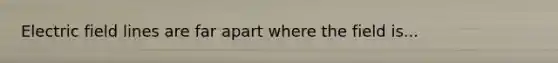 Electric field lines are far apart where the field is...