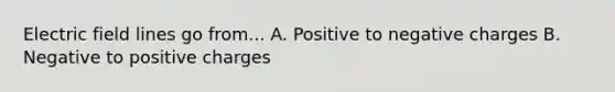 Electric field lines go from... A. Positive to negative charges B. Negative to positive charges