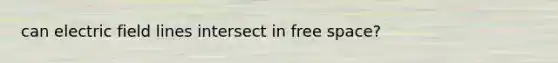 can electric field lines intersect in free space?