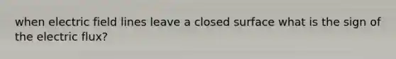 when electric field lines leave a closed surface what is the sign of the electric flux?