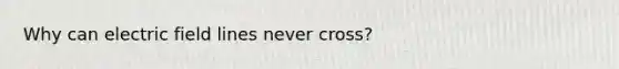 Why can electric field lines never cross?