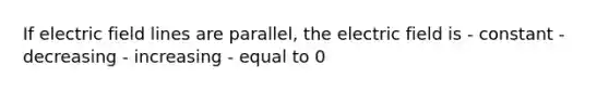 If electric field lines are parallel, the electric field is - constant - decreasing - increasing - equal to 0