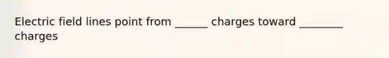 Electric field lines point from ______ charges toward ________ charges