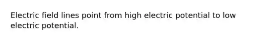 Electric field lines point from high electric potential to low electric potential.