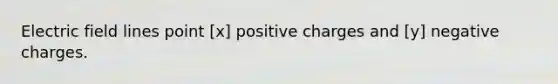 Electric field lines point [x] positive charges and [y] negative charges.